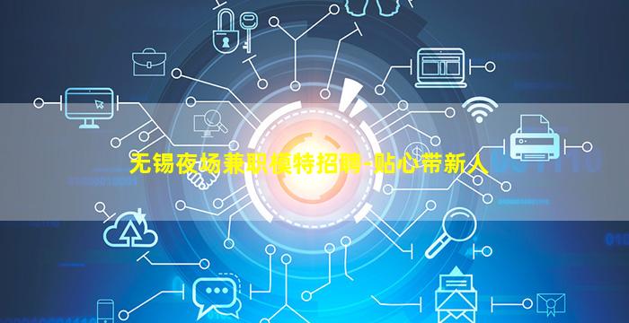 无锡夜场兼职模特招聘-贴心带新人